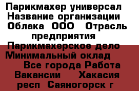 Парикмахер-универсал › Название организации ­ Облака, ООО › Отрасль предприятия ­ Парикмахерское дело › Минимальный оклад ­ 6 000 - Все города Работа » Вакансии   . Хакасия респ.,Саяногорск г.